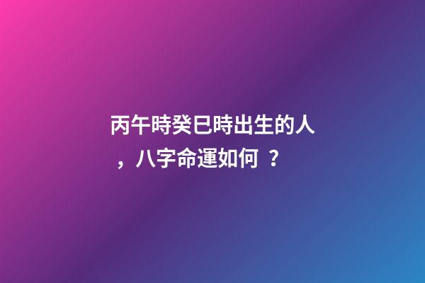 丙午時癸巳時出生的人，八字命運如何？